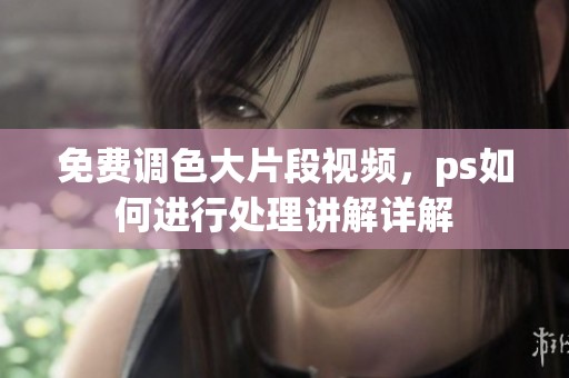免费调色大片段视频，ps如何进行处理讲解详解