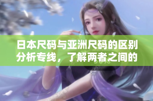 日本尺码与亚洲尺码的区别分析专线，了解两者之间的关系和影响