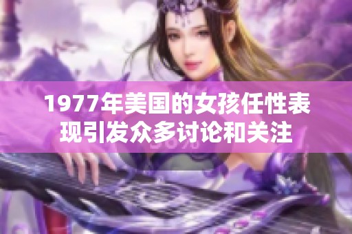 1977年美国的女孩任性表现引发众多讨论和关注