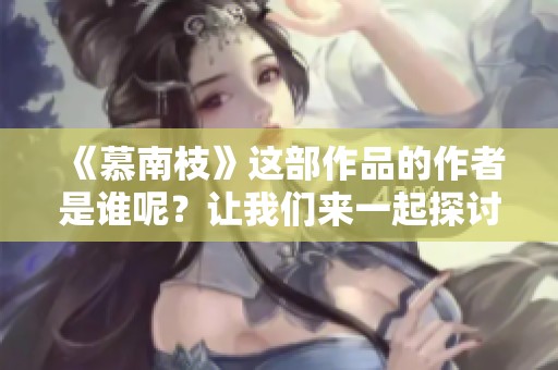 《慕南枝》这部作品的作者是谁呢？让我们来一起探讨这位作者的创作与情感。