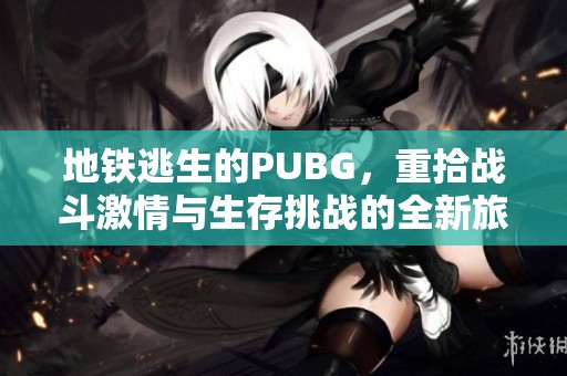 地铁逃生的PUBG，重拾战斗激情与生存挑战的全新旅程