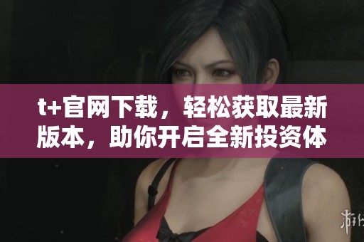 t+官网下载，轻松获取最新版本，助你开启全新投资体验
