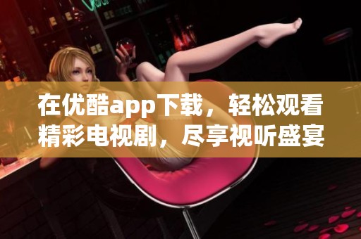 在优酷app下载，轻松观看精彩电视剧，尽享视听盛宴。