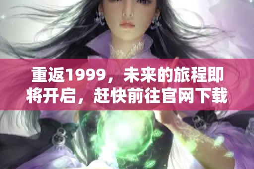 重返1999，未来的旅程即将开启，赶快前往官网下载吧