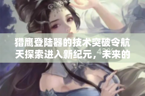猎鹰登陆器的技术突破令航天探索进入新纪元，未来的太空任务任重道远