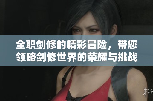 全职剑修的精彩冒险，带您领略剑修世界的荣耀与挑战