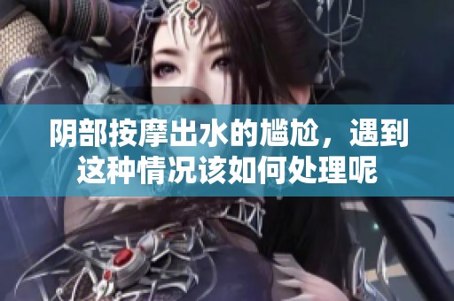 阴部按摩出水的尴尬，遇到这种情况该如何处理呢