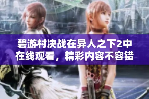 碧游村决战在异人之下2中在线观看，精彩内容不容错过！