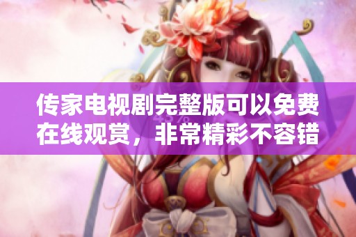 传家电视剧完整版可以免费在线观赏，非常精彩不容错过