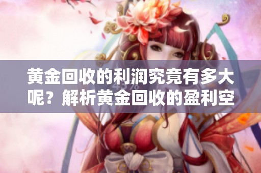 黄金回收的利润究竟有多大呢？解析黄金回收的盈利空间与潜力