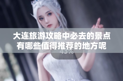 大连旅游攻略中必去的景点有哪些值得推荐的地方呢