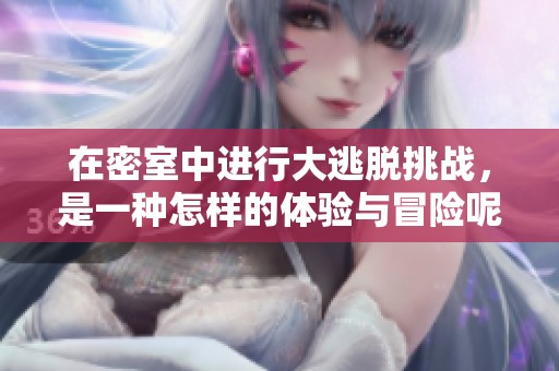 在密室中进行大逃脱挑战，是一种怎样的体验与冒险呢