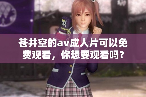 苍井空的****片可以免费观看，你想要观看吗？
