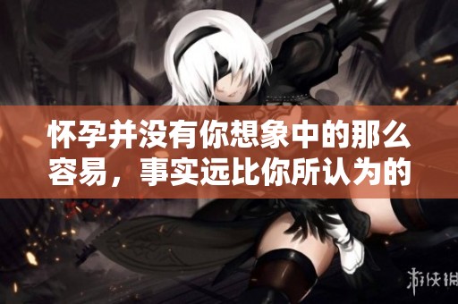 怀孕并没有你想象中的那么容易，事实远比你所认为的更复杂