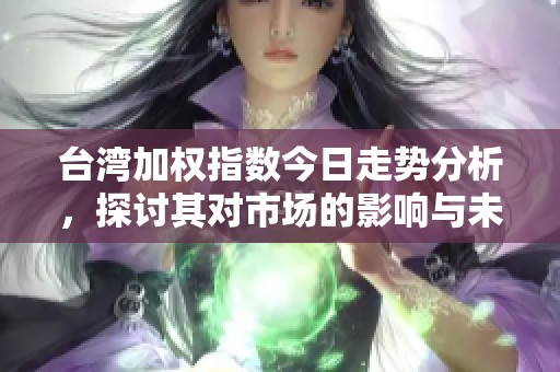 台湾加权指数今日走势分析，探讨其对市场的影响与未来预期