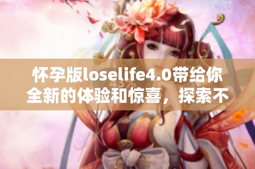 怀孕版loselife4.0带给你全新的体验和惊喜，探索不一样的生活方式
