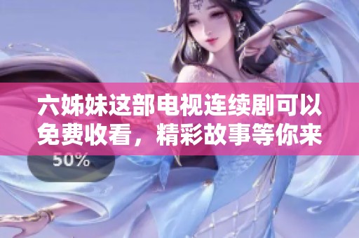 六姊妹这部电视连续剧可以免费收看，精彩故事等你来发现