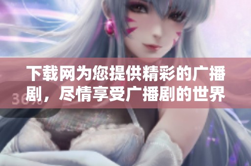 下载网为您提供精彩的广播剧，尽情享受广播剧的世界与魅力