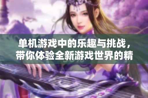 单机游戏中的乐趣与挑战，带你体验全新游戏世界的精彩与魅力