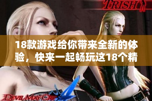 18款游戏给你带来全新的体验，快来一起畅玩这18个精彩游戏吧！