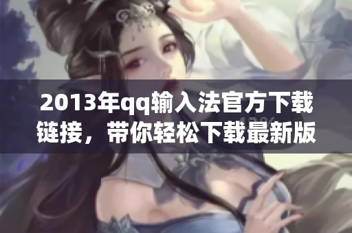 2013年qq输入法官方下载链接，带你轻松下载最新版本！