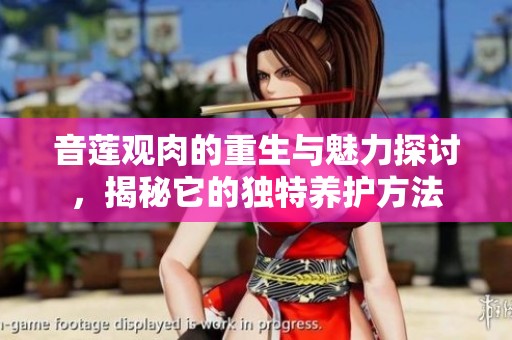 音莲观肉的重生与魅力探讨，揭秘它的独特养护方法