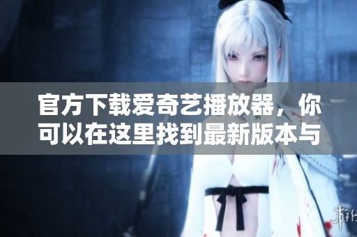 官方下载爱奇艺播放器，你可以在这里找到最新版本与下载链接。