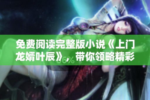 免费阅读完整版小说《上门龙婿叶辰》，带你领略精彩故事的每一幕