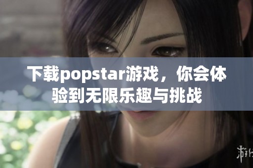 下载popstar游戏，你会体验到无限乐趣与挑战