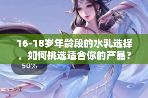 16-18岁年龄段的水乳选择，如何挑选适合你的产品？