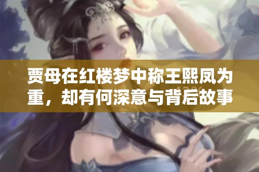 贾母在红楼梦中称王熙凤为重，却有何深意与背后故事？