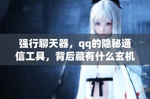 强行聊天器，qq的隐秘通信工具，背后藏有什么玄机？