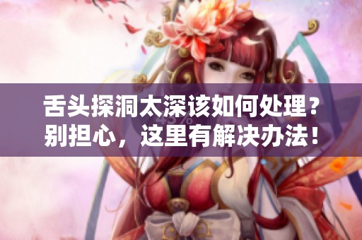 舌头探洞太深该如何处理？别担心，这里有解决办法！