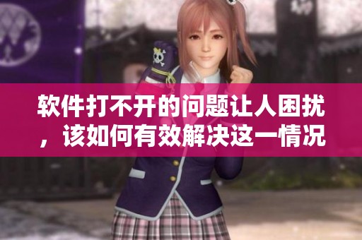 软件打不开的问题让人困扰，该如何有效解决这一情况呢