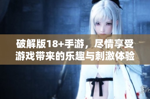 破解版18+手游，尽情享受游戏带来的乐趣与刺激体验