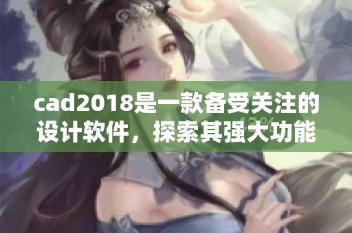 cad2018是一款备受关注的设计软件，探索其强大功能与应用价值