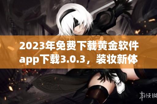 2023年免费下载黄金软件app下载3.0.3，装妆新体验尽在掌握之中
