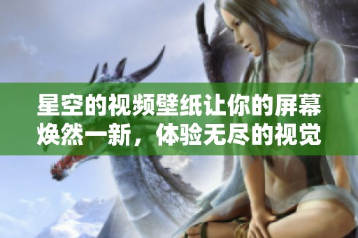 星空的视频壁纸让你的屏幕焕然一新，体验无尽的视觉享受与宁静之美