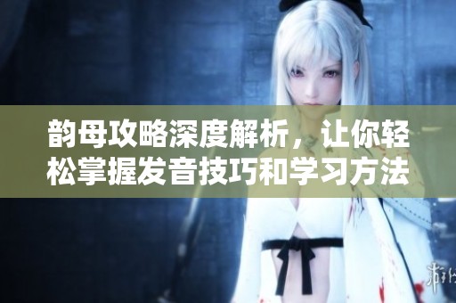 韵母攻略深度解析，让你轻松掌握发音技巧和学习方法
