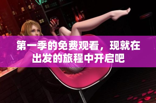 第一季的免费观看，现就在出发的旅程中开启吧