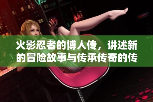 火影忍者的博人传，讲述新的冒险故事与传承传奇的传奇篇章