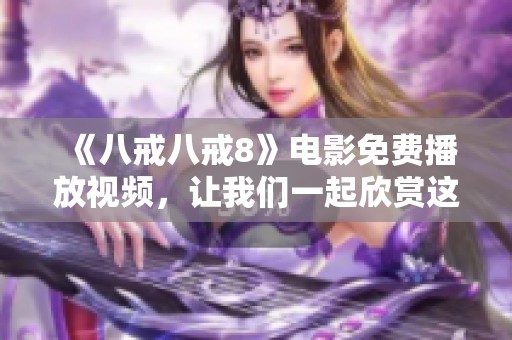 《八戒八戒8》电影免费播放视频，让我们一起欣赏这部精彩影片的绝佳机会