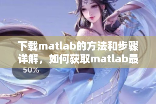 下载matlab的方法和步骤详解，如何获取matlab最新版本的完整指南