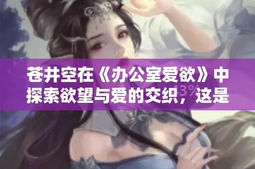 苍井空在《办公室爱欲》中探索欲望与爱的交织，这是一个独特的故事