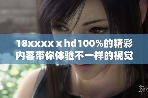 18xxxxⅹhd100%的精彩内容带你体验不一样的视觉盛宴，快来加入我们吧！
