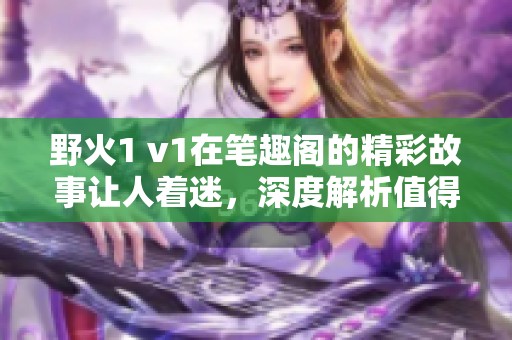野火1 v1在笔趣阁的精彩故事让人着迷，深度解析值得一读的内容