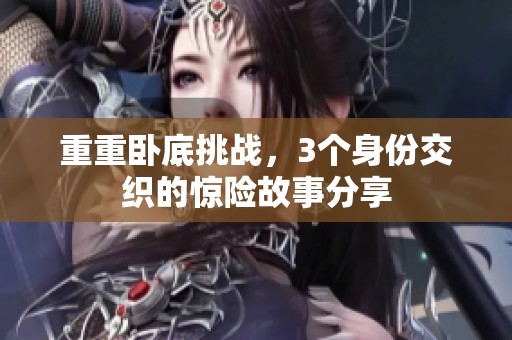 重重卧底挑战，3个身份交织的惊险故事分享