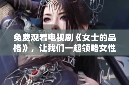 免费观看电视剧《女士的品格》，让我们一起领略女性的魅力与智慧