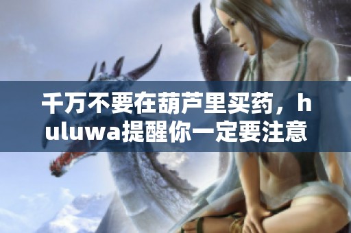 千万不要在葫芦里买药，huluwa提醒你一定要注意安全