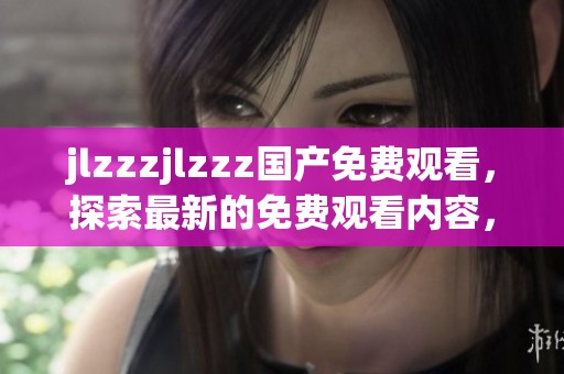jlzzzjlzzz国产免费观看，探索最新的免费观看内容，畅享精彩体验！